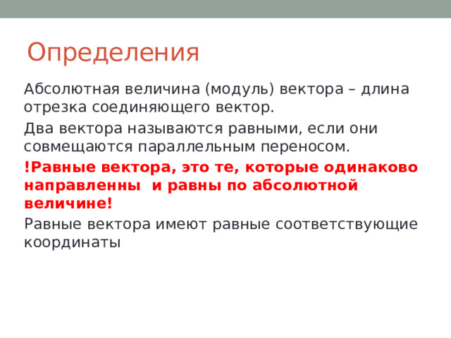 Определения Абсолютная величина (модуль) вектора – длина отрезка соединяющего вектор. Два вектора называются равными, если они совмещаются параллельным переносом. !Равные вектора, это те, которые одинаково направленны и равны по абсолютной величине! Равные вектора имеют равные соответствующие координаты 