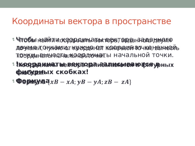 Координаты вектора в пространстве Чтобы найти координаты вектора, заданного двумя точками, нужно от координат конечной точки, вычесть координаты начальной точки. !координаты вектора записываются в фигурных скобках! Формула   