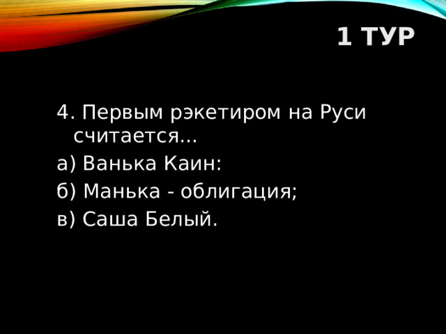 1 ТУР   4. Первым рэкетиром на Руси считается... а) Ванька Каин: б) Манька - облигация; в) Саша Белый.  