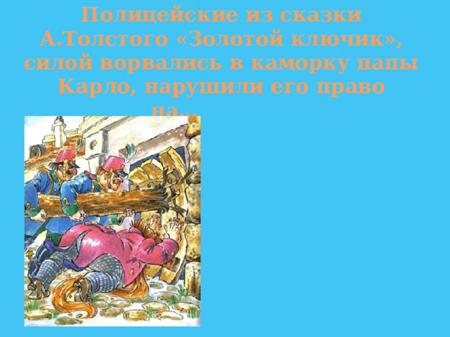 Полицейские из сказки А.Толстого «Золотой ключик», силой ворвались в каморку папы Карло, нарушили его право на…                        