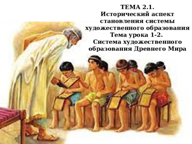 ТЕМА 2.1. Исторический аспект становления системы художественного образования Тема урока 1-2. Система художественного образования Древнего Мира 