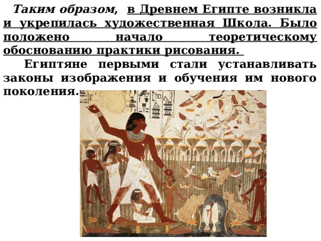  Таким образом , в Древнем Египте возникла и укрепилась художественная Школа. Было положено начало теоретическому обоснованию практики рисования.  Египтяне первыми стали устанавливать законы изображения и обучения им нового поколения.       