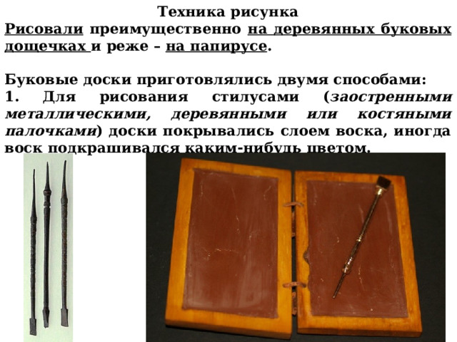 Техника рисунка Рисовали преимущественно на деревянных буковых дощечках и реже – на папирусе .  Буковые доски приготовлялись двумя способами: 1. Для рисования стилусами ( заостренными металлическими, деревянными или костяными палочками ) доски покрывались слоем воска, иногда воск подкрашивался каким-нибудь цветом.    
