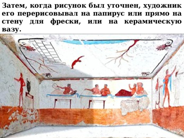 Затем, когда рисунок был уточнен, художник его перерисовывал на папирус или прямо на стену для фрески, или на керамическую вазу.      