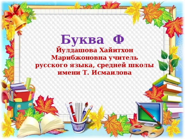 Буква Ф Йулдашова Хайитхон Марибжоновна учитель русского языка, средней школы имени Т. Исмаилова 