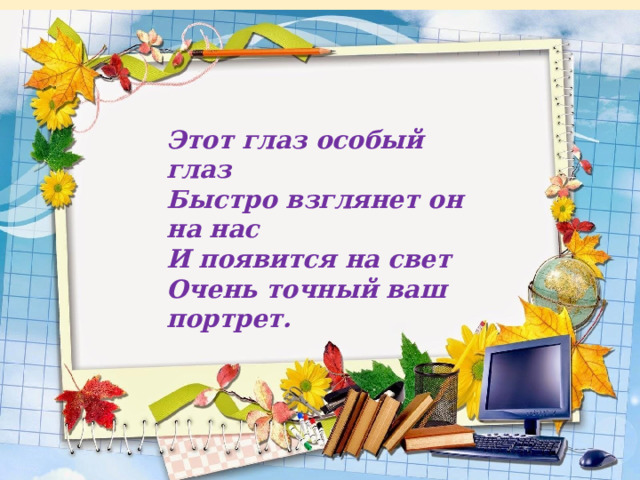 Этот глаз особый глаз Быстро взглянет он на нас И появится на свет Очень точный ваш портрет.  