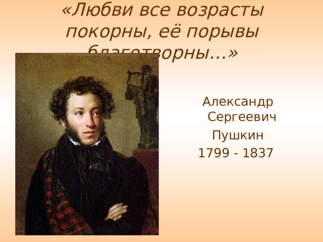 «Любви все возрасты покорны, её порывы благотворны…» Александр Сергеевич Пушкин 1799 - 1837 