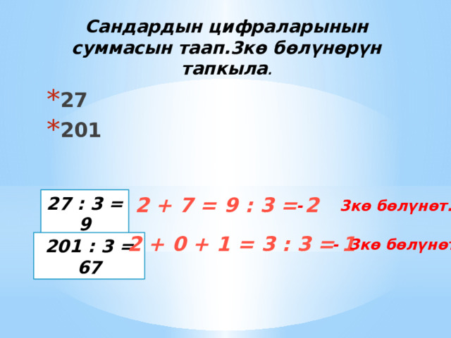 Сандардын цифраларынын суммасын таап.3кө бөлүнөрүн тапкыла . 27 201 27 : 3 = 9 2 + 7 = 9 : 3 = 2 - 3кө бөлүнөт. 2 + 0 + 1 = 3 : 3 = 1 201 : 3 = 67 - 3кө бөлүнөт. 