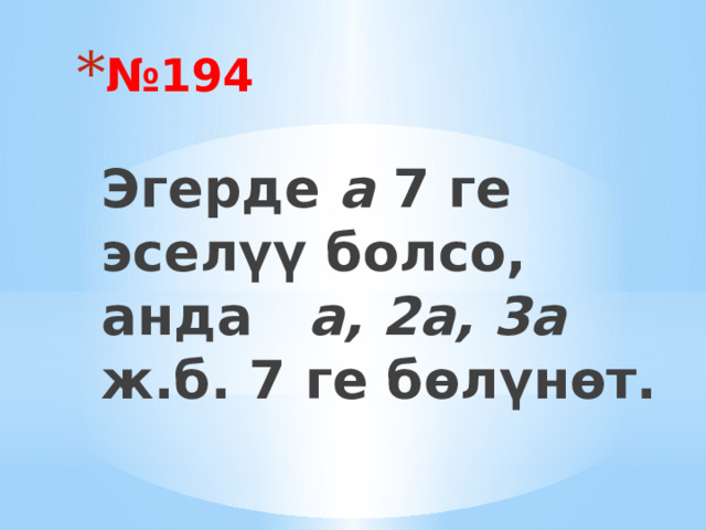№ 194    Эгерде а 7 ге эселүү болсо, анда а, 2а, 3а ж.б. 7 ге бөлүнөт.   