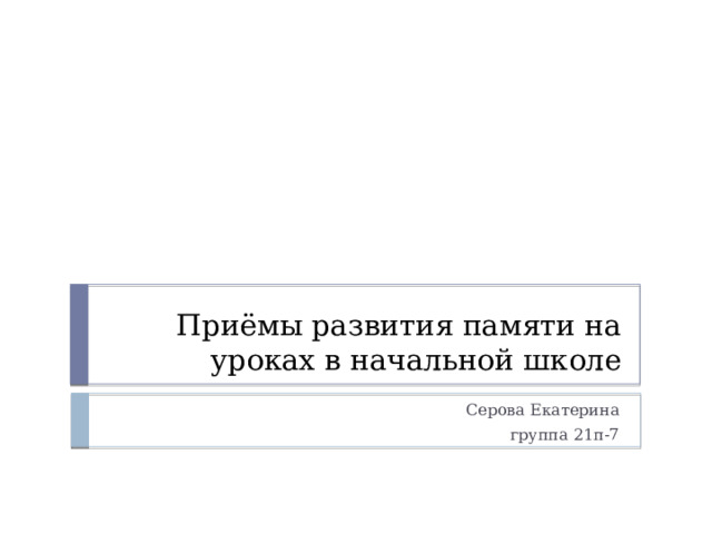 Приёмы развития памяти на уроках в начальной школе Серова Екатерина группа 21п-7 