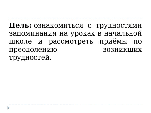 Цель:  ознакомиться с трудностями запоминания на уроках в начальной школе и рассмотреть приёмы по преодолению возникших трудностей. 