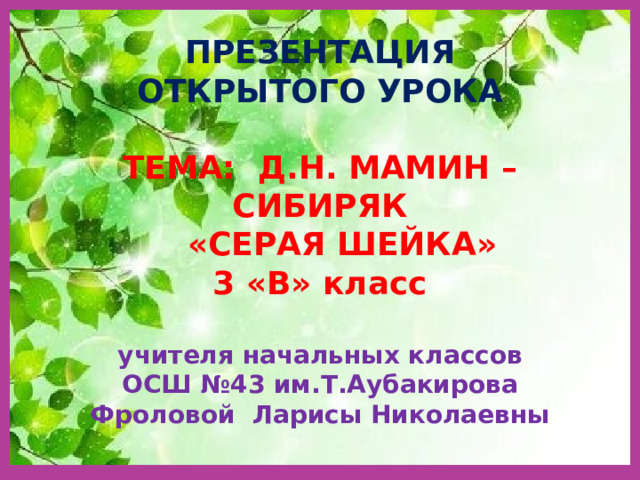 ПРЕЗЕНТАЦИЯ  ОТКРЫТОГО УРОКА   ТЕМА: Д.Н. МАМИН –СИБИРЯК  «СЕРАЯ ШЕЙКА»  3 «В» класс   учителя начальных классов  ОСШ №43 им.Т.Аубакирова  Фроловой Ларисы Николаевны 