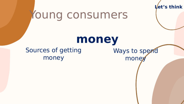Young consumers Let’s think money Sources of getting money Ways to spend money  