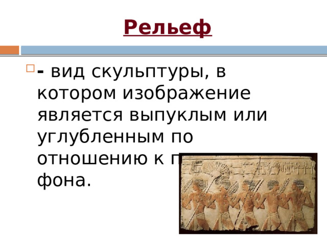 Рельеф - вид скульптуры, в котором изображение является выпуклым или углубленным по отношению к плоскости фона.  