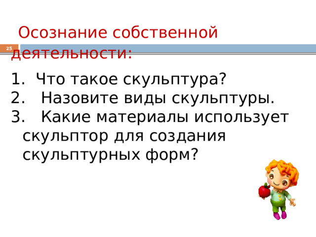  Осознание собственной деятельности:   Что такое скульптура?  Назовите виды скульптуры. 3. Какие материалы использует скульптор для создания скульптурных форм?  