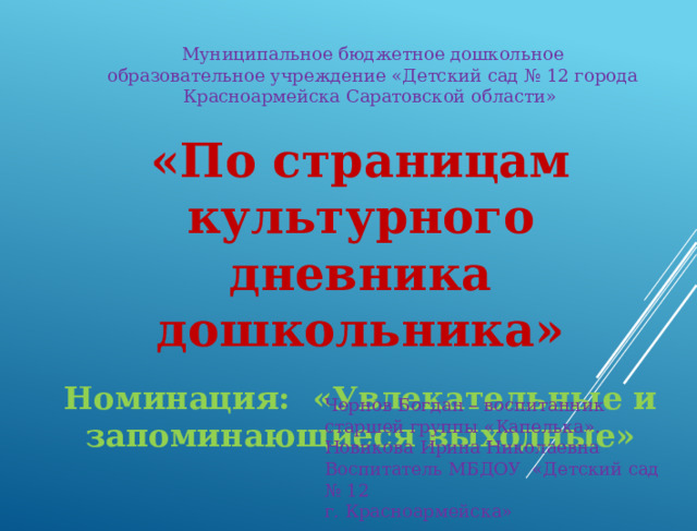 Муниципальное бюджетное дошкольное образовательное учреждение «Детский сад № 12 города Красноармейска Саратовской области» «По страницам культурного дневника дошкольника» Номинация: «Увлекательные и запоминающиеся выходные» Чернов Богдан – воспитанник старшей группы «Капелька». Новикова Ирина Николаевна Воспитатель МБДОУ «Детский сад № 12 г. Красноармейска» 