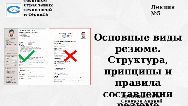 Лекция №5 Сахалинский техникум  отраслевых технологий  и сервиса Основные виды резюме. Структура, принципы и правила составления резюме Преподаватель:  Суворов Андрей Андреевич 