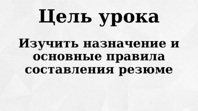 Цель урока Изучить назначение и основные правила составления резюме 