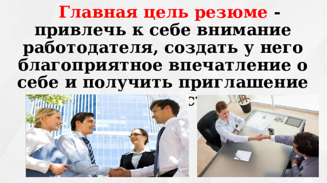 Главная цель резюме  - привлечь к себе внимание работодателя, создать у него благоприятное впечатление о себе и получить приглашение на личную встречу.  