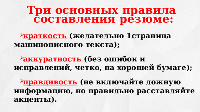 Три основных правила составления резюме:  краткость  (желательно 1страница машинописного текста);  аккуратность  (без ошибок и исправлений, четко, на хорошей бумаге);  правдивость (не включайте ложную информацию, но правильно расставляйте акценты).  