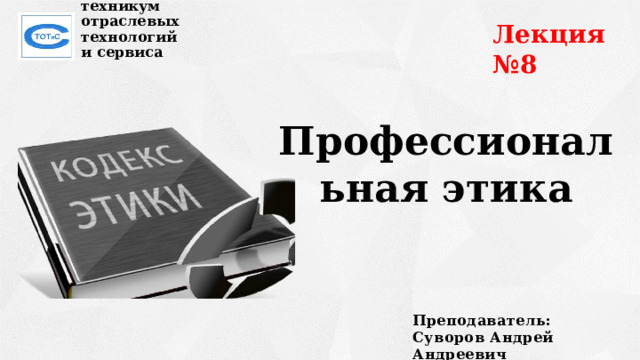 Лекция №8 Сахалинский техникум  отраслевых технологий  и сервиса Профессиональная этика Преподаватель:  Суворов Андрей Андреевич 