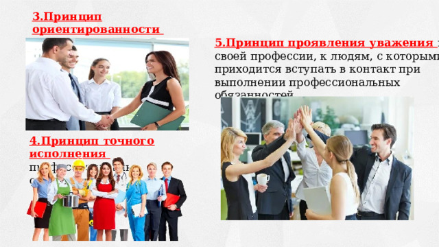 3.Принцип ориентированности на клиента, заботы о нём. 5.Принцип проявления уважения к своей профессии, к людям, с которыми приходится вступать в контакт при выполнении профессиональных обязанностей.    4.Принцип точного исполнения профессиональных обязанностей.   