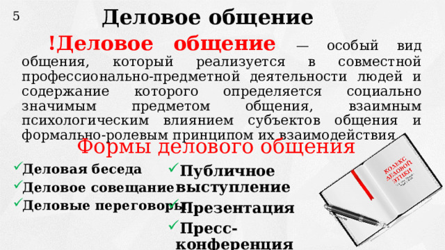 Деловое общение 5 !Деловое общение  — особый вид общения, который реализуется в совместной профессионально-предметной деятельности людей и содержание которого определяется социально значимым предметом общения, взаимным психологическим влиянием субъектов общения и формально-ролевым принципом их взаимодействия. Формы делового общения Деловая беседа Деловое совещание Деловые переговоры Публичное выступление  Презентация Пресс-конференция  