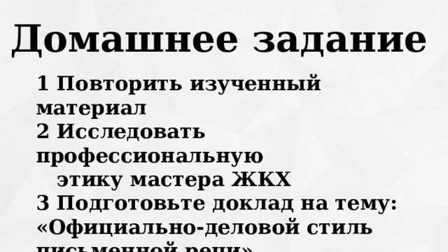 Домашнее задание 1 Повторить изученный материал 2 Исследовать профессиональную  этику мастера ЖКХ 3 Подготовьте доклад на тему: «Официально-деловой стиль письменной речи» 