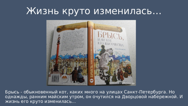 Жизнь круто изменилась… Брысь - обыкновенный кот, каких много на улицах Санкт-Петербурга. Но однажды, ранним майским утром, он очутился на Дворцовой набережной. И жизнь его круто изменилась…    