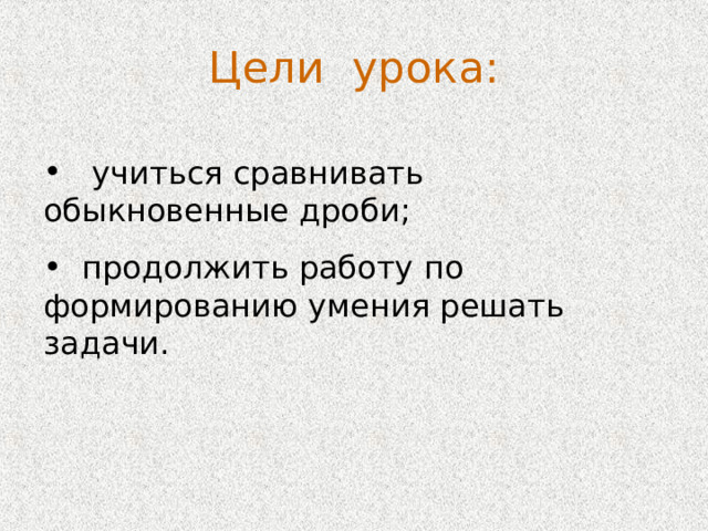 Цели урока:  учиться сравнивать обыкновенные дроби;  продолжить работу по формированию умения решать задачи. 