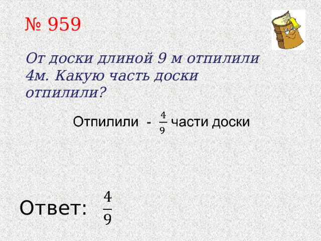 № 959 От доски длиной 9 м отпилили 4м. Какую часть доски отпилили? Ответ: 