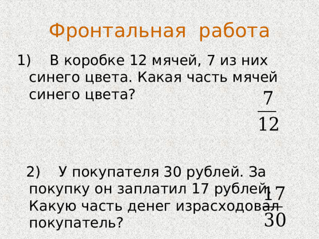 Фронтальная работа  В коробке 12 мячей, 7 из них синего цвета. Какая часть мячей синего цвета?   2) У покупателя 30 рублей. За покупку он заплатил 17 рублей. Какую часть денег израсходовал покупатель? 