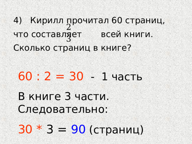 4) Кирилл прочитал 60 страниц, что составляет всей книги. Сколько страниц в книге? 60 : 2 = 30 - 1 часть В книге 3 части. Следовательно: 30 * 3 = 90  (страниц) 