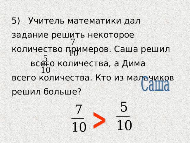 5) Учитель математики дал задание решить некоторое количество примеров. Саша решил всего количества, а Дима всего количества. Кто из мальчиков решил больше? 