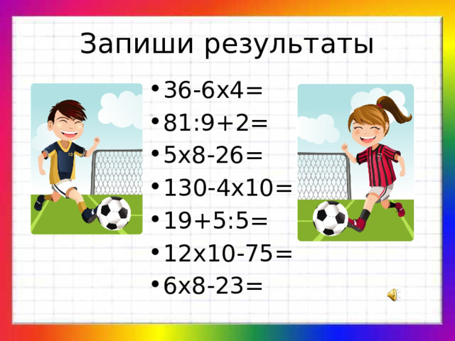 Запиши результаты 36-6х4= 81:9+2= 5х8-26= 130-4х10= 19+5:5= 12х10-75= 6х8-23= 