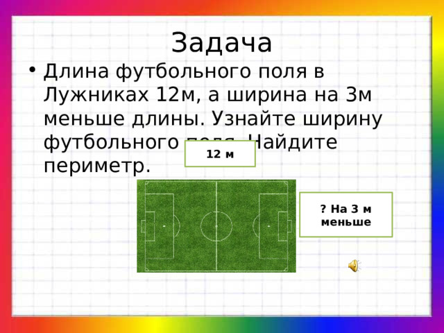 Задача Длина футбольного поля в Лужниках 12м, а ширина на 3м меньше длины. Узнайте ширину футбольного поля. Найдите периметр. 12 м ? На 3 м меньше 