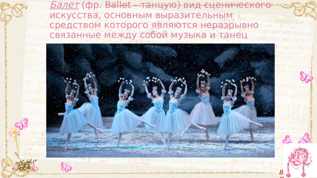 Балет (фр. Ballet - танцую) вид сценического искусства, основным выразительным средством которого являются неразрывно связанные между собой музыка и танец 