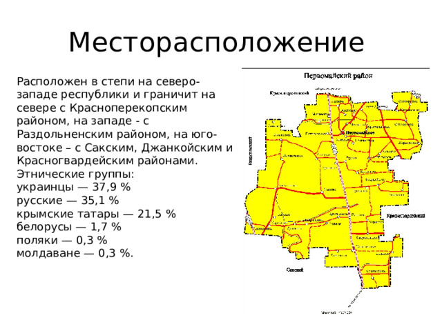 Месторасположение Расположен в степи на северо-западе республики и граничит на севере с Красноперекопским районом, на западе - с Раздольненским районом, на юго-востоке – с Сакским, Джанкойским и Красногвардейским районами. Этнические группы: украинцы — 37,9 % русские — 35,1 % крымские татары — 21,5 % белорусы — 1,7 % поляки — 0,3 % молдаване — 0,3 %. 