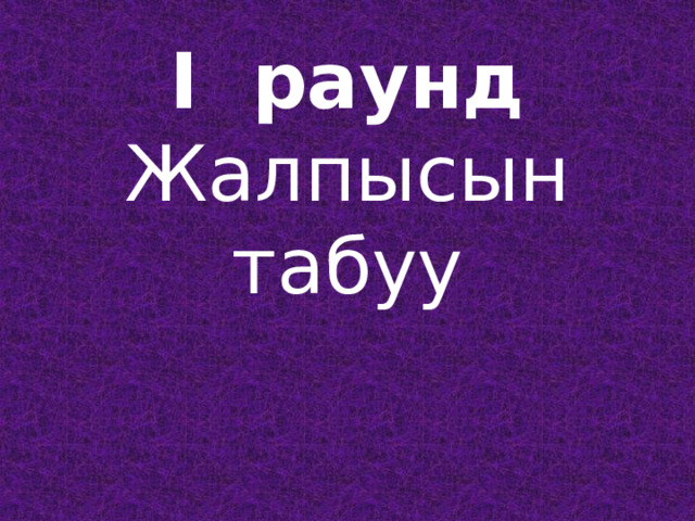 I раунд  Жалпысын табуу   