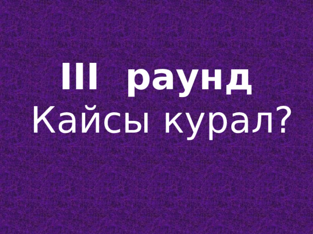   III раунд  Кайсы курал?   