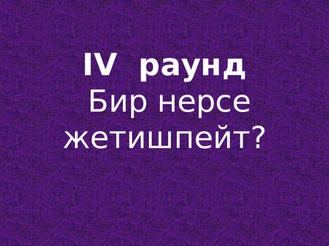   IV раунд  Бир нерсе жетишпейт?   
