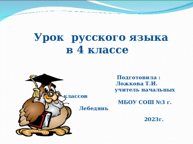   Урок русского языка  в 4 классе    Подготовила :  Ложкова Т.И.  учитель начальных классов  МБОУ СОШ №3 г. Лебедянь   2023г.   