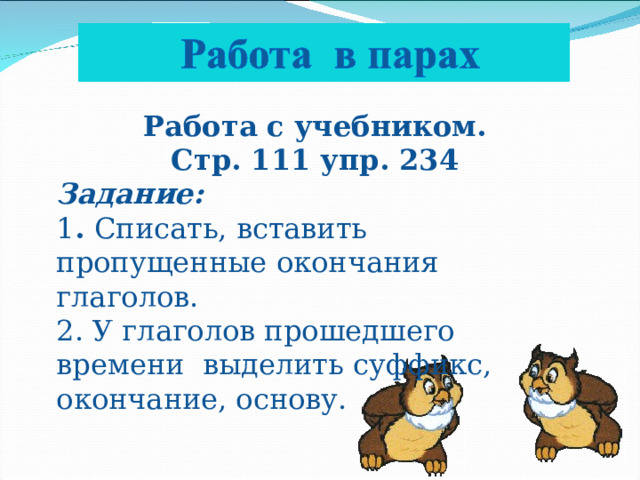 Работа с учебником. Стр. 111 упр. 234 Задание: 1 . Списать, вставить пропущенные окончания глаголов. 2. У глаголов прошедшего времени выделить суффикс, окончание, основу.         