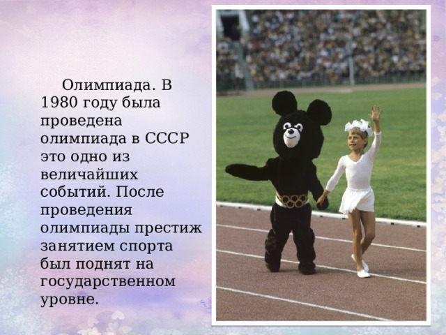 Олимпиада. В 1980 году была проведена олимпиада в СССР это одно из величайших событий. После проведения олимпиады престиж занятием спорта был поднят на государственном уровне. 