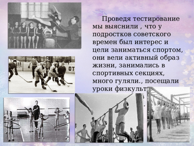  Проведя тестирование мы выяснили , что у подростков советского времен был интерес и цели заниматься спортом, они вели активный образ жизни, занимались в спортивных секциях, много гуляли., посещали уроки физкультуры и учавствовали в соревнованиях.  