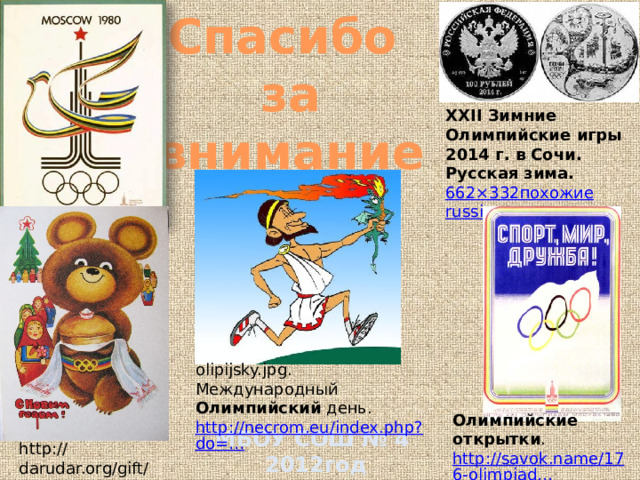 Спасибо  за  внимание XXII Зимние Олимпийские игры 2014 г. в Сочи. Русская зима. 662×332 похожие russian-money.ru olipijsky.jpg. Международный Олимпийский день. http://necrom.eu/index.php?do=… Олимпийские  открытки . http://savok.name/176-olimpiad… МБОУ СОШ № 4  2012год http://darudar.org/gift/1210569/ 