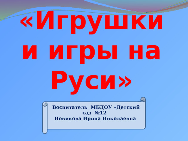 «Игрушки и игры на Руси»  Воспитатель МБДОУ «Детский сад №12 Новикова Ирина Николаевна  