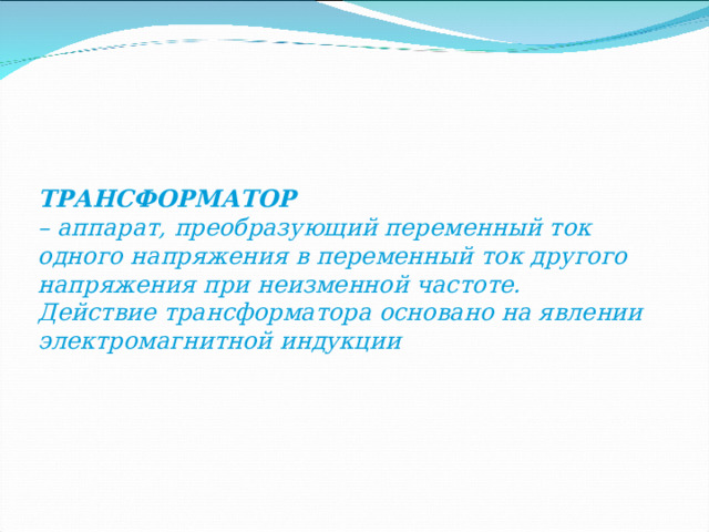 ТРАНСФОРМАТОР – аппарат, преобразующий переменный ток одного напряжения в переменный ток другого напряжения при неизменной частоте. Действие трансформатора основано на явлении электромагнитной индукции 