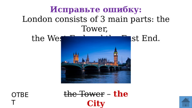 Исправьте ошибку: London consists of 3 main parts: the Tower, the West End and the East End. the Tower – the City ОТВЕТ  