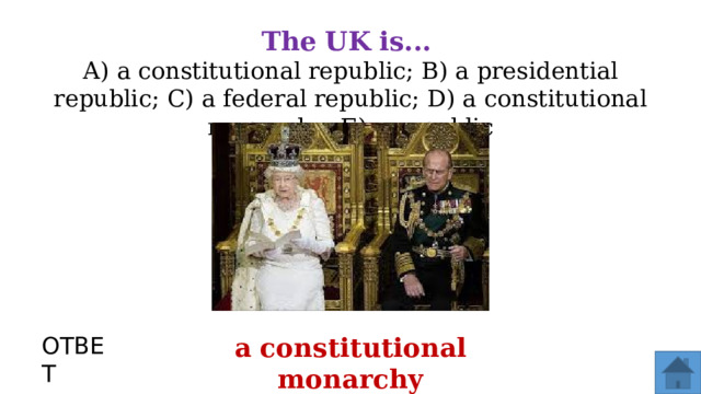 The  UK  is...  А) а constitutional republic; В) а presidential republic; С) а federal republic; D) а constitutional monarchy; Е) а republic ОТВЕТ а constitutional monarchy  